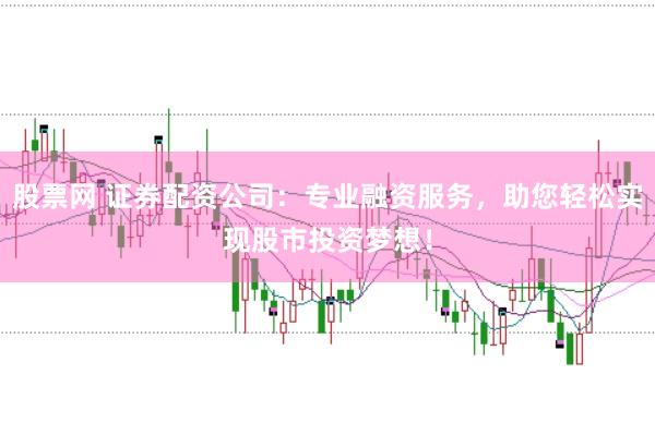 股票网 证券配资公司：专业融资服务，助您轻松实现股市投资梦想！
