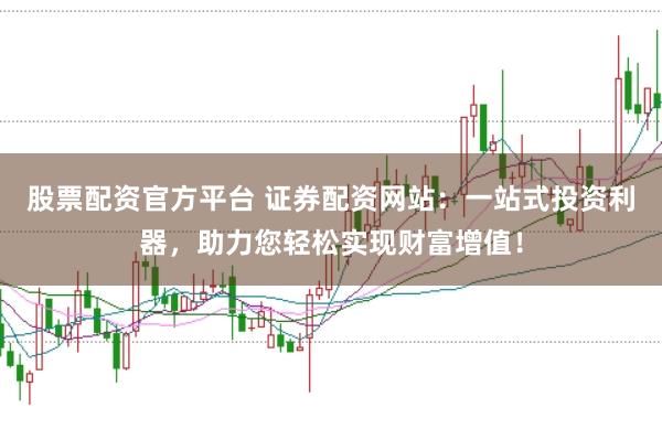 股票配资官方平台 证券配资网站：一站式投资利器，助力您轻松实现财富增值！