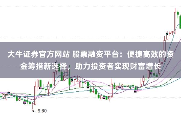 大牛证券官方网站 股票融资平台：便捷高效的资金筹措新选择，助力投资者实现财富增长