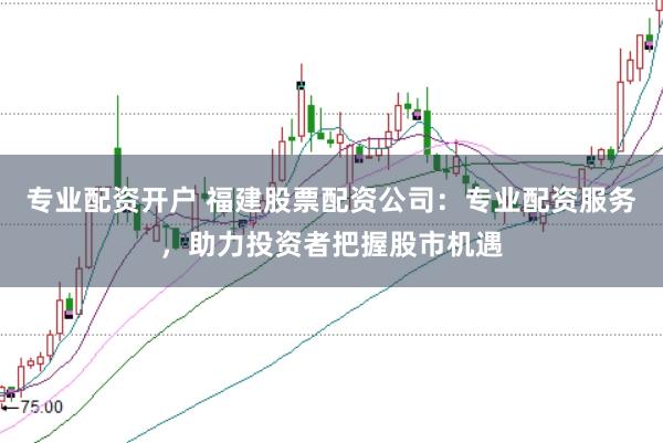 专业配资开户 福建股票配资公司：专业配资服务，助力投资者把握股市机遇