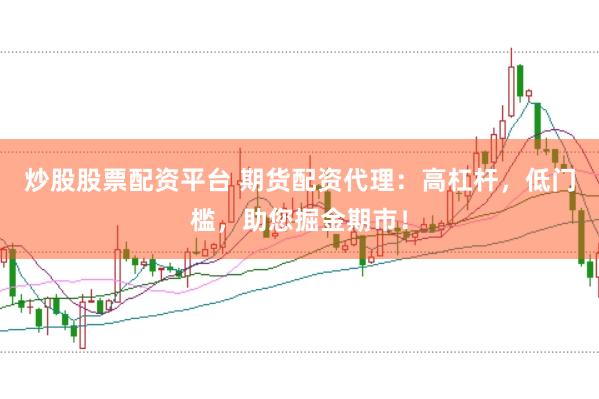 炒股股票配资平台 期货配资代理：高杠杆，低门槛，助您掘金期市！
