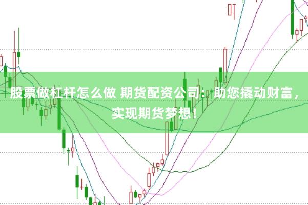 股票做杠杆怎么做 期货配资公司：助您撬动财富，实现期货梦想！