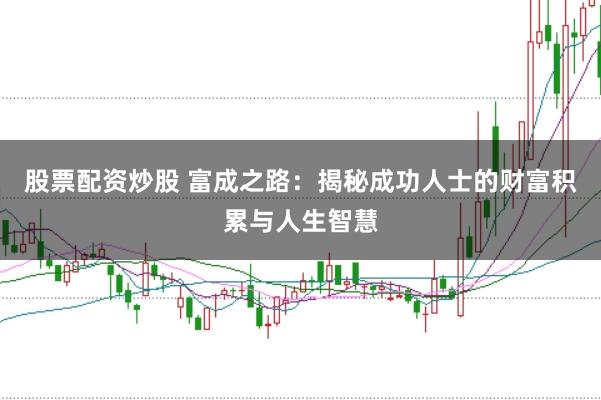 股票配资炒股 富成之路：揭秘成功人士的财富积累与人生智慧