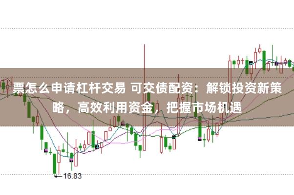 票怎么申请杠杆交易 可交债配资：解锁投资新策略，高效利用资金，把握市场机遇