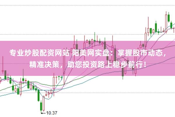 专业炒股配资网站 阳美网实盘：掌握股市动态，精准决策，助您投资路上稳步前行！