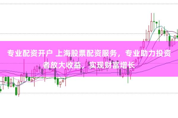 专业配资开户 上海股票配资服务，专业助力投资者放大收益，实现财富增长
