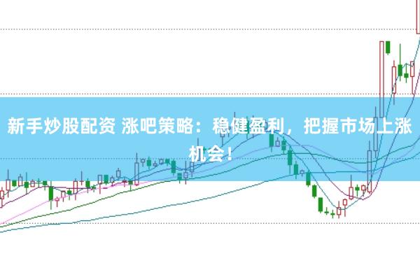 新手炒股配资 涨吧策略：稳健盈利，把握市场上涨机会！