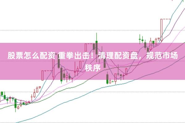 股票怎么配资 重拳出击！清理配资盘，规范市场秩序