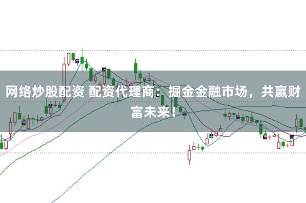 网络炒股配资 配资代理商：掘金金融市场，共赢财富未来！