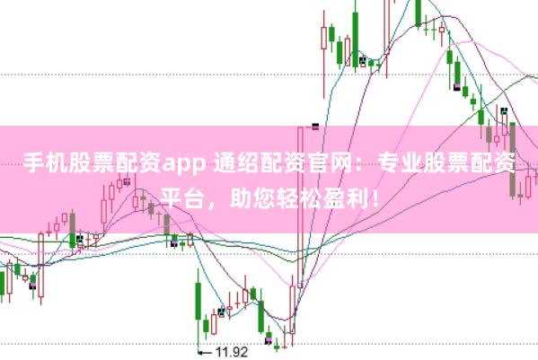 手机股票配资app 通绍配资官网：专业股票配资平台，助您轻松盈利！