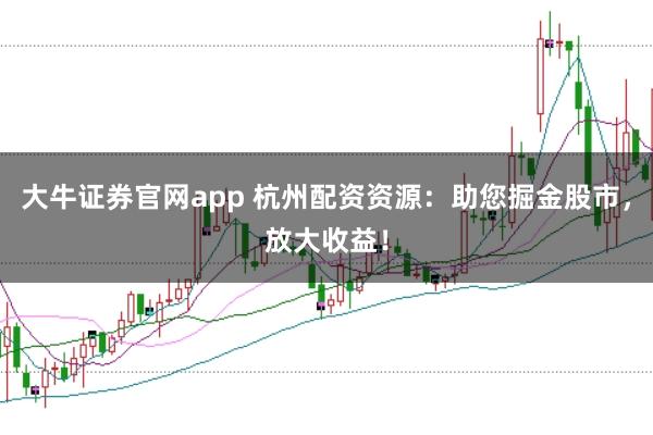 大牛证券官网app 杭州配资资源：助您掘金股市，放大收益！