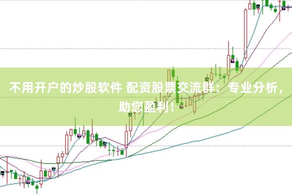 不用开户的炒股软件 配资股票交流群：专业分析，助您盈利！