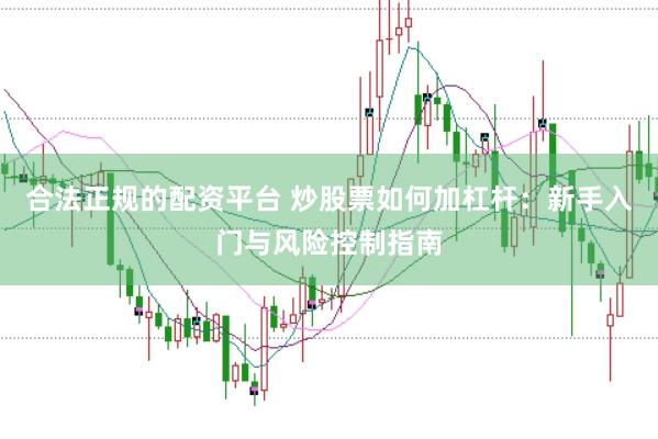 合法正规的配资平台 炒股票如何加杠杆：新手入门与风险控制指南