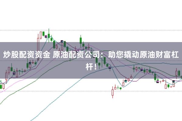 炒股配资资金 原油配资公司：助您撬动原油财富杠杆！