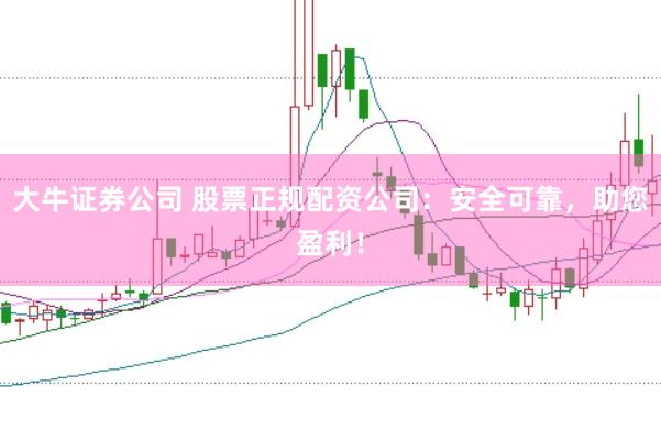 大牛证券公司 股票正规配资公司：安全可靠，助您盈利！