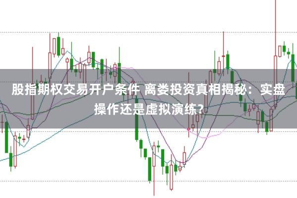 股指期权交易开户条件 离娄投资真相揭秘：实盘操作还是虚拟演练？