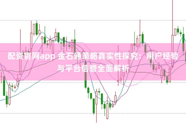 配资官网app 金石通策略真实性探究：用户经验与平台信誉全面解析