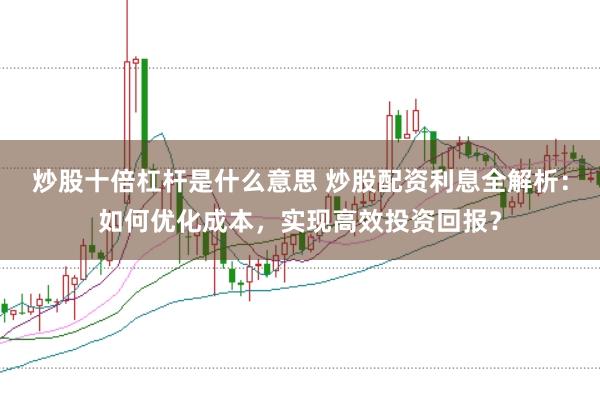炒股十倍杠杆是什么意思 炒股配资利息全解析：如何优化成本，实现高效投资回报？