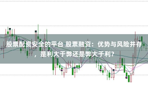 股票配资安全的平台 股票融资：优势与风险并存，是利大于弊还是弊大于利？