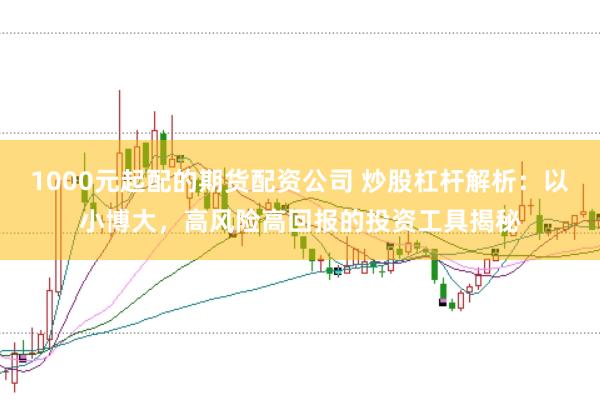 1000元起配的期货配资公司 炒股杠杆解析：以小博大，高风险高回报的投资工具揭秘