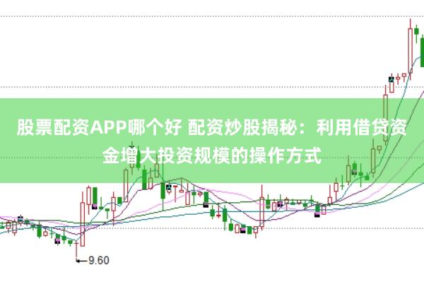 股票配资APP哪个好 配资炒股揭秘：利用借贷资金增大投资规模的操作方式