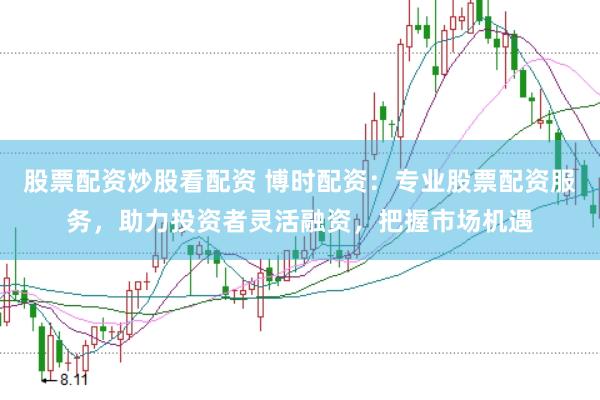 股票配资炒股看配资 博时配资：专业股票配资服务，助力投资者灵活融资，把握市场机遇