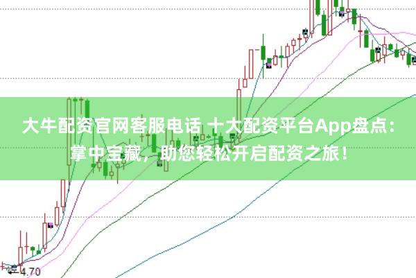 大牛配资官网客服电话 十大配资平台App盘点：掌中宝藏，助您轻松开启配资之旅！