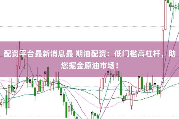 配资平台最新消息最 期油配资：低门槛高杠杆，助您掘金原油市场！
