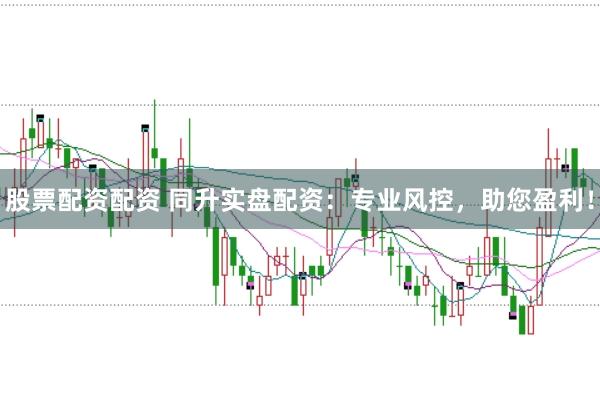 股票配资配资 同升实盘配资：专业风控，助您盈利！