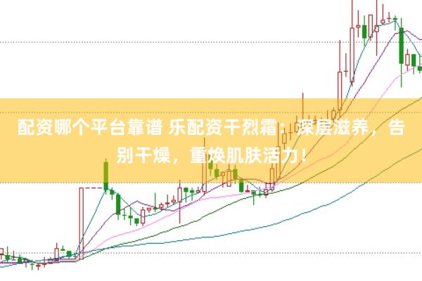 配资哪个平台靠谱 乐配资干烈霜：深层滋养，告别干燥，重焕肌肤活力！