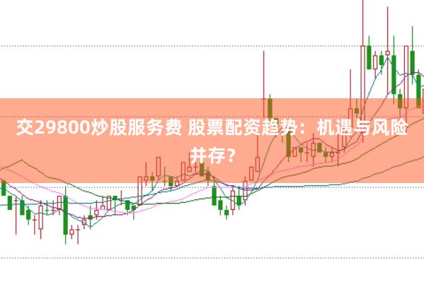 交29800炒股服务费 股票配资趋势：机遇与风险并存？