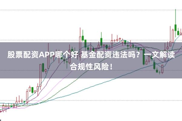 股票配资APP哪个好 基金配资违法吗？一文解读合规性风险！