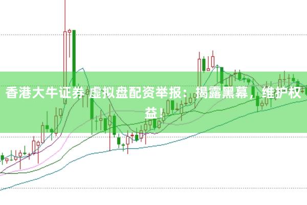 香港大牛证券 虚拟盘配资举报：揭露黑幕，维护权益！
