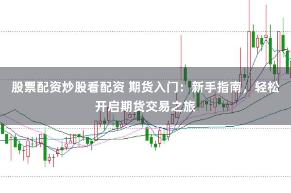 股票配资炒股看配资 期货入门：新手指南，轻松开启期货交易之旅