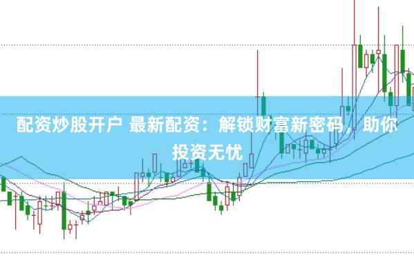 配资炒股开户 最新配资：解锁财富新密码，助你投资无忧