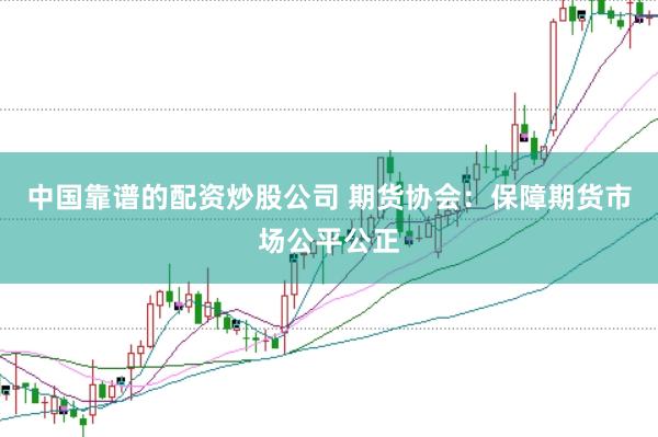 中国靠谱的配资炒股公司 期货协会：保障期货市场公平公正