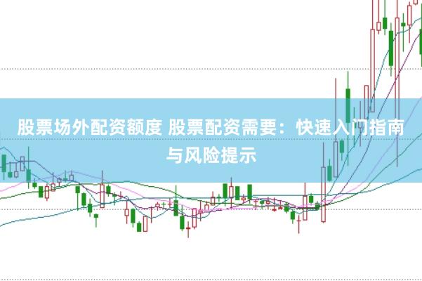 股票场外配资额度 股票配资需要：快速入门指南与风险提示