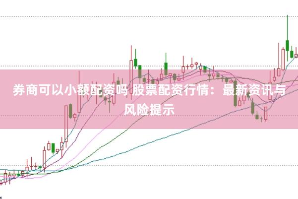 券商可以小额配资吗 股票配资行情：最新资讯与风险提示