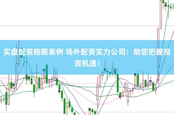 实盘配资跑路案例 场外配资实力公司：助您把握投资机遇！