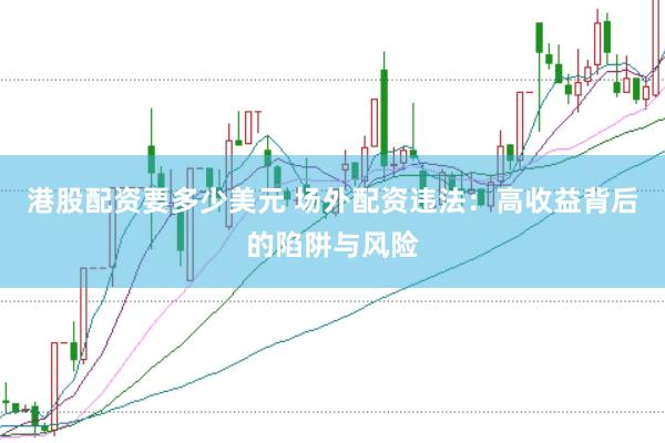 港股配资要多少美元 场外配资违法：高收益背后的陷阱与风险