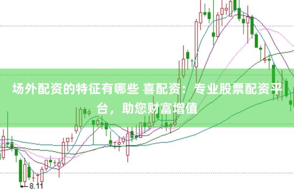 场外配资的特征有哪些 喜配资：专业股票配资平台，助您财富增值