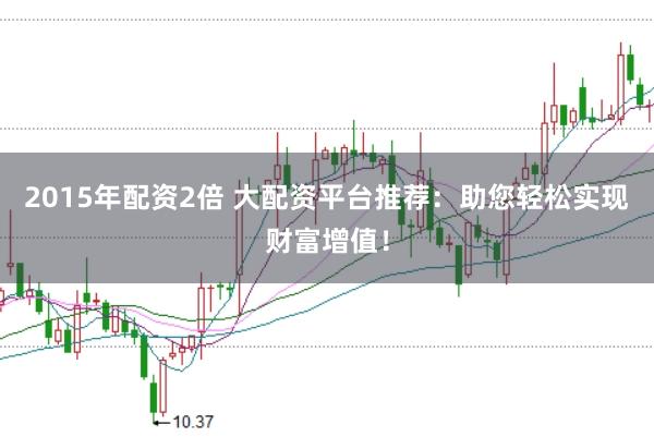 2015年配资2倍 大配资平台推荐：助您轻松实现财富增值！