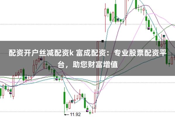 配资开户丝减配资k 富成配资：专业股票配资平台，助您财富增值