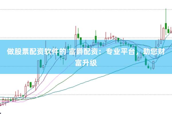 做股票配资软件的 富爵配资：专业平台，助您财富升级