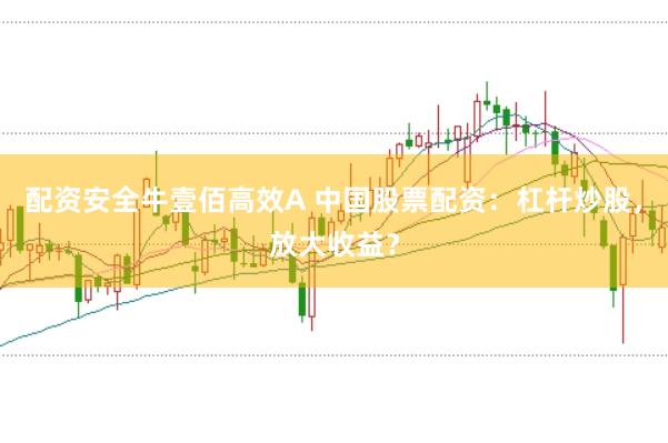配资安全牛壹佰高效A 中国股票配资：杠杆炒股，放大收益？