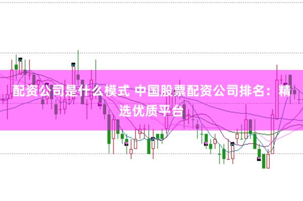 配资公司是什么模式 中国股票配资公司排名：精选优质平台