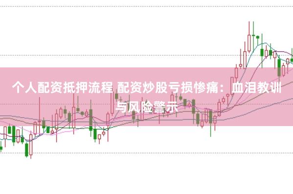 个人配资抵押流程 配资炒股亏损惨痛：血泪教训与风险警示