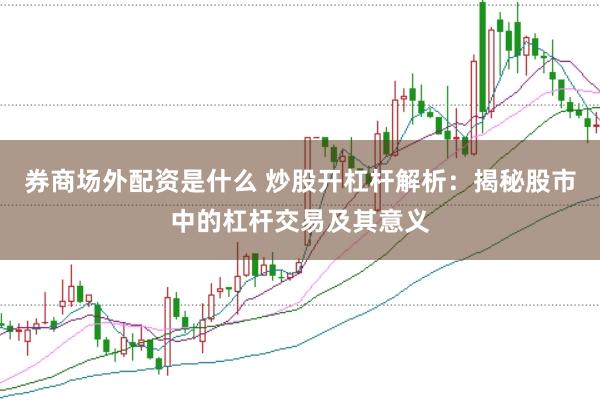 券商场外配资是什么 炒股开杠杆解析：揭秘股市中的杠杆交易及其意义