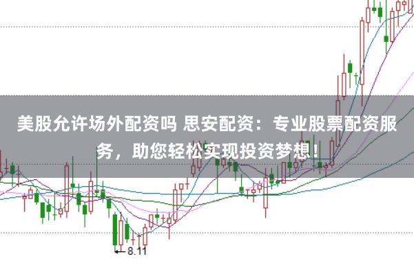 美股允许场外配资吗 思安配资：专业股票配资服务，助您轻松实现投资梦想！