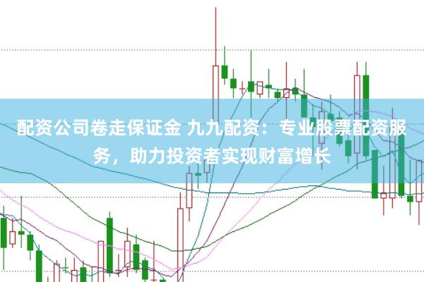 配资公司卷走保证金 九九配资：专业股票配资服务，助力投资者实现财富增长